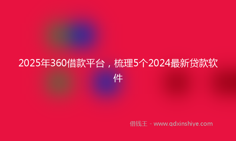 2025年360借款平台，梳理5个2024最新贷款软件