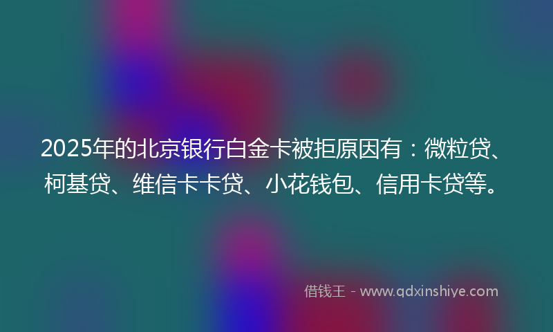 2025年的北京银行白金卡被拒原因有：微粒贷、柯基贷、维信卡卡贷、小花钱包、信用卡贷等。