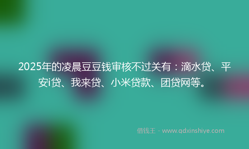 2025年的凌晨豆豆钱审核不过关有：滴水贷、平安i贷、我来贷、小米贷款、团贷网等。