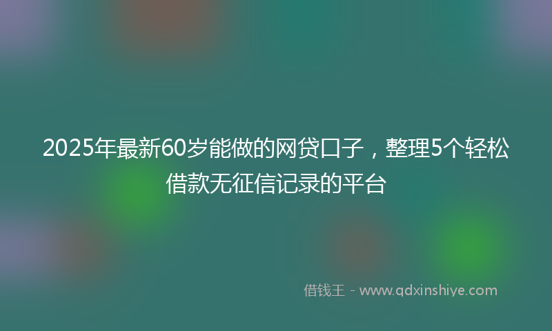 2025年最新60岁能做的网贷口子，整理5个轻松借款无征信记录的平台