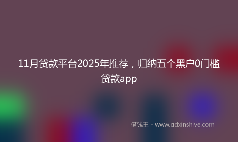 11月贷款平台2025年推荐，归纳五个黑户0门槛贷款app