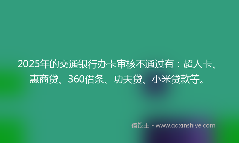 2025年的交通银行办卡审核不通过有：超人卡、惠商贷、360借条、功夫贷、小米贷款等。
