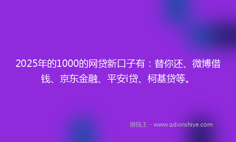 2025年的1000的网贷新口子有：替你还、微博借钱、京东金融、平安i贷、柯基贷等。