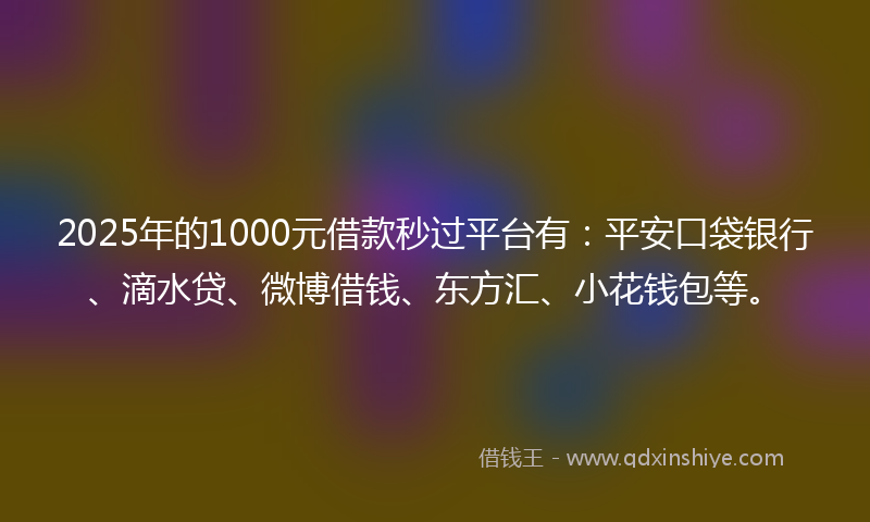 2025年的1000元借款秒过平台有：平安口袋银行、滴水贷、微博借钱、东方汇、小花钱包等。
