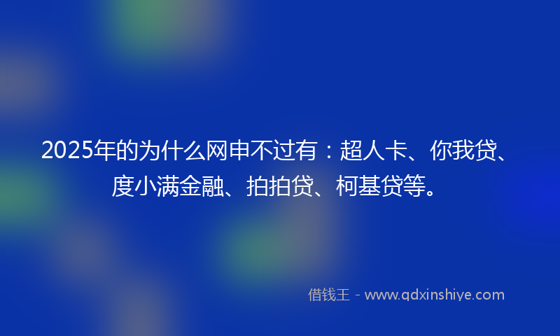2025年的为什么网申不过有：超人卡、你我贷、度小满金融、拍拍贷、柯基贷等。