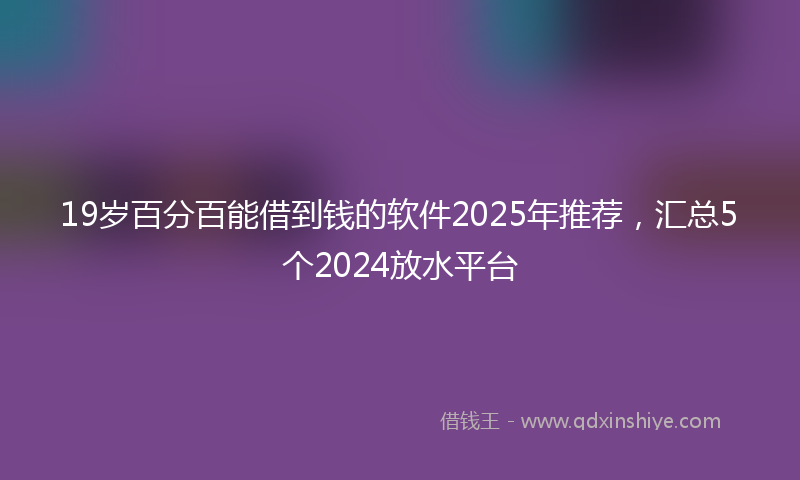 19岁百分百能借到钱的软件2025年推荐，汇总5个2024放水平台