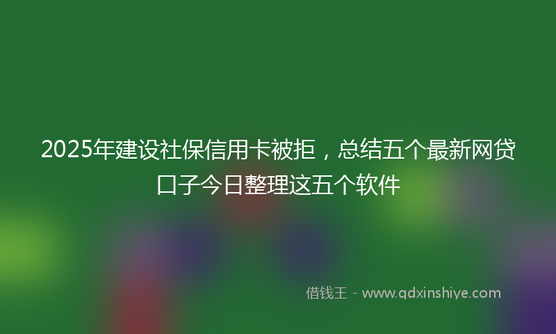 2025年建设社保信用卡被拒，总结五个最新网贷口子今日整理这五个软件