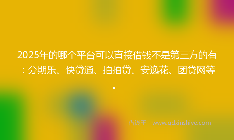 2025年的哪个平台可以直接借钱不是第三方的有：分期乐、快贷通、拍拍贷、安逸花、团贷网等。