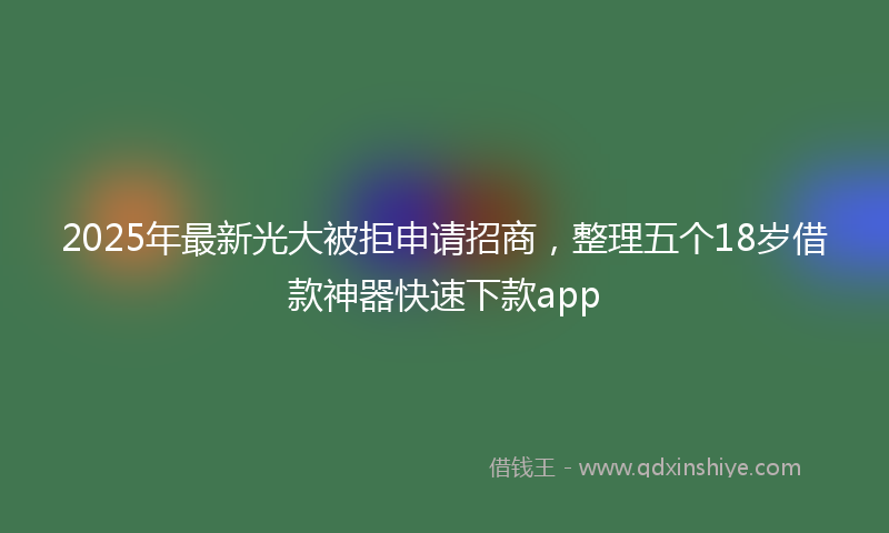 2025年最新光大被拒申请招商，整理五个18岁借款神器快速下款app