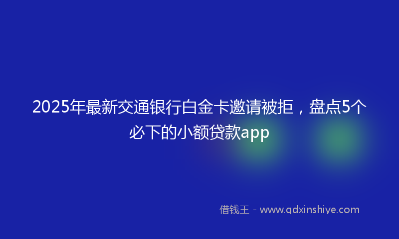 2025年最新交通银行白金卡邀请被拒，盘点5个必下的小额贷款app