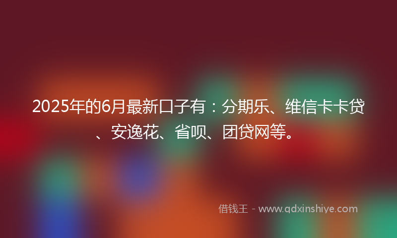 2025年的6月最新口子有：分期乐、维信卡卡贷、安逸花、省呗、团贷网等。