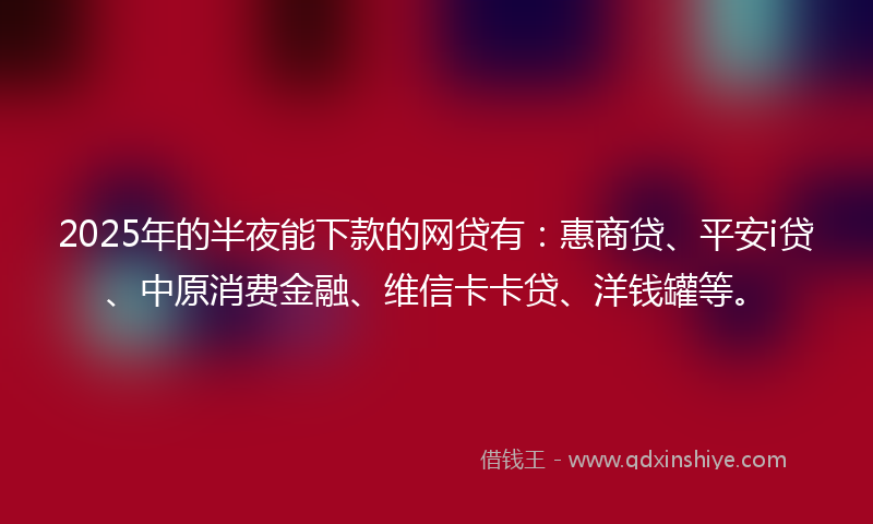 2025年的半夜能下款的网贷有：惠商贷、平安i贷、中原消费金融、维信卡卡贷、洋钱罐等。