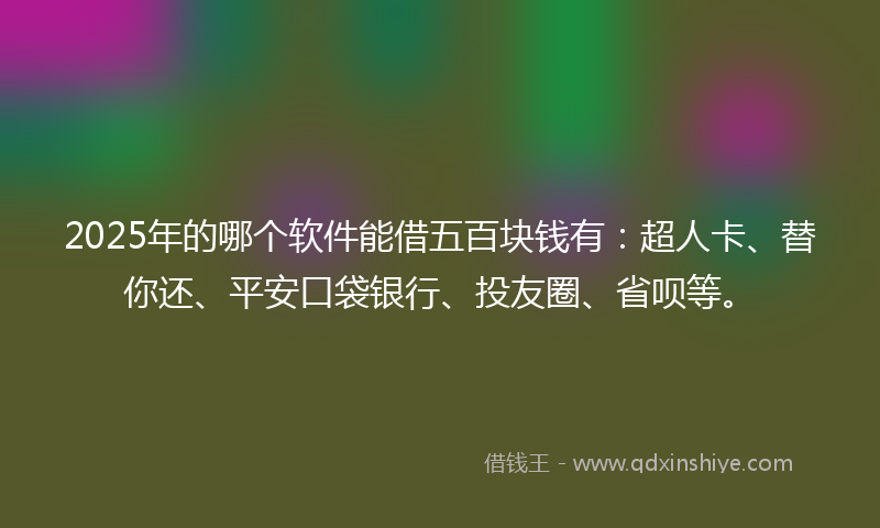 2025年的哪个软件能借五百块钱有：超人卡、替你还、平安口袋银行、投友圈、省呗等。