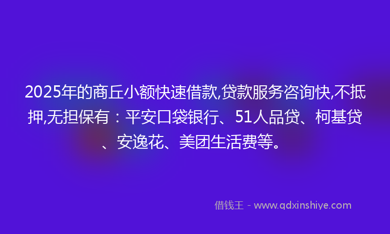 2025年的商丘小额快速借款,贷款服务咨询快,不抵押,无担保有：平安口袋银行、51人品贷、柯基贷、安逸花、美团生活费等。