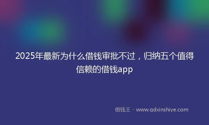 2025年最新为什么借钱审批不过，归纳五个值得信赖的借钱app