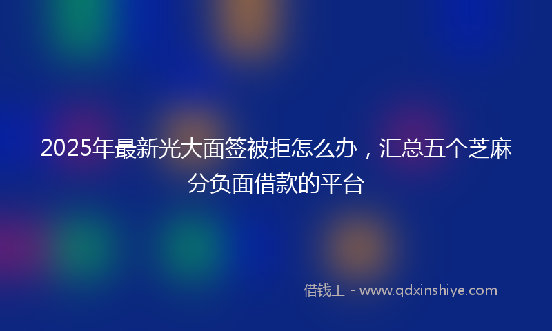 2025年最新光大面签被拒怎么办，汇总五个芝麻分负面借款的平台