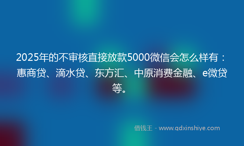 2025年的不审核直接放款5000微信会怎么样有：惠商贷、滴水贷、东方汇、中原消费金融、e微贷等。