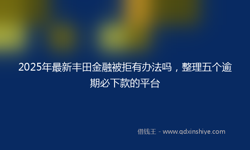 2025年最新丰田金融被拒有办法吗，整理五个逾期必下款的平台