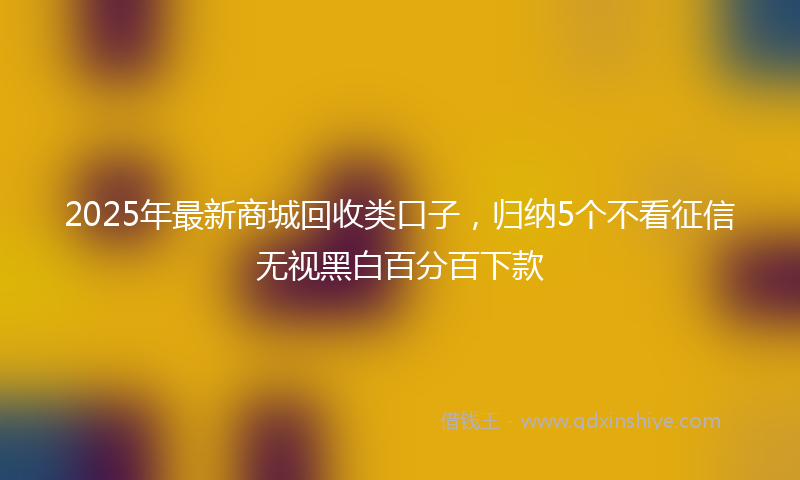2025年最新商城回收类口子，归纳5个不看征信无视黑白百分百下款