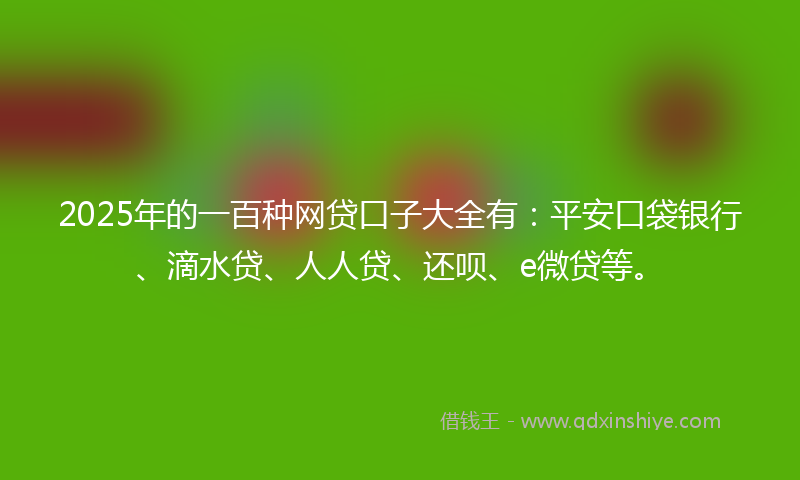2025年的一百种网贷口子大全有：平安口袋银行、滴水贷、人人贷、还呗、e微贷等。