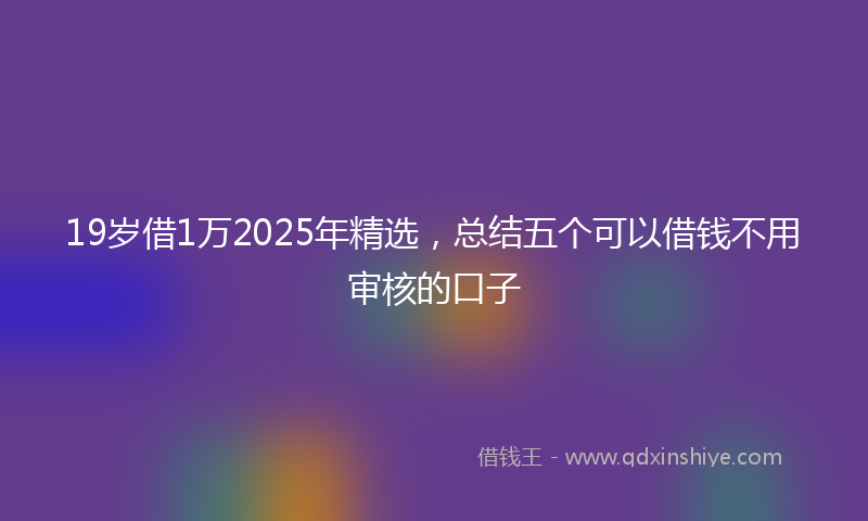 19岁借1万2025年精选，总结五个可以借钱不用审核的口子