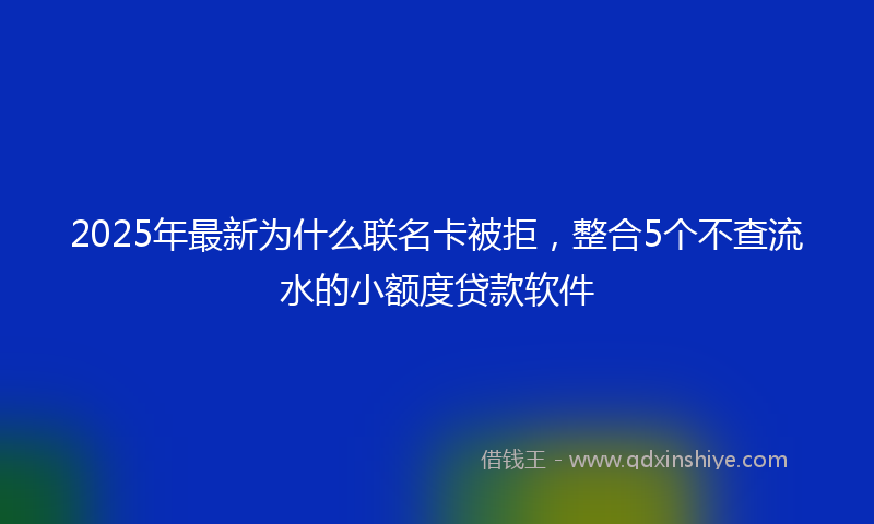 2025年最新为什么联名卡被拒，整合5个不查流水的小额度贷款软件