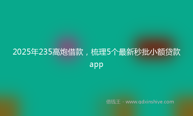 2025年235高炮借款，梳理5个最新秒批小额贷款app