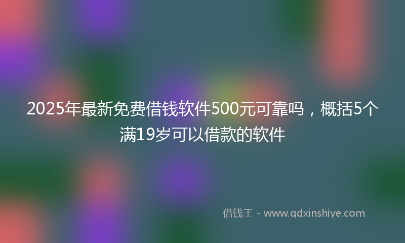 2025年最新免费借钱软件500元可靠吗，概括5个满19岁可以借款的软件