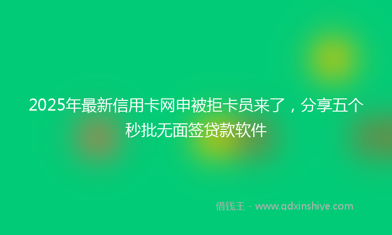 2025年最新信用卡网申被拒卡员来了，分享五个秒批无面签贷款软件