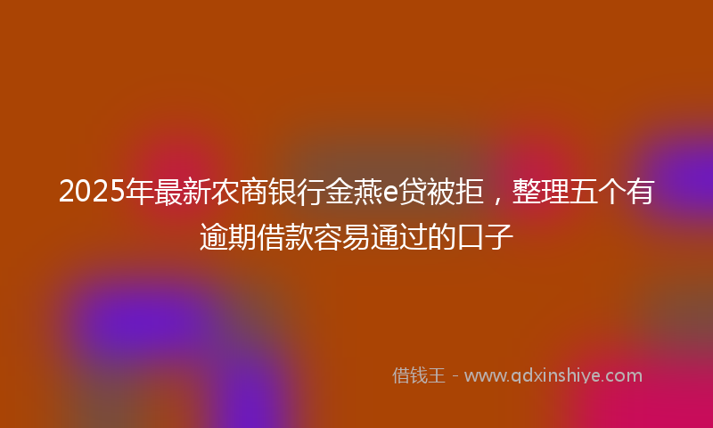 2025年最新农商银行金燕e贷被拒，整理五个有逾期借款容易通过的口子