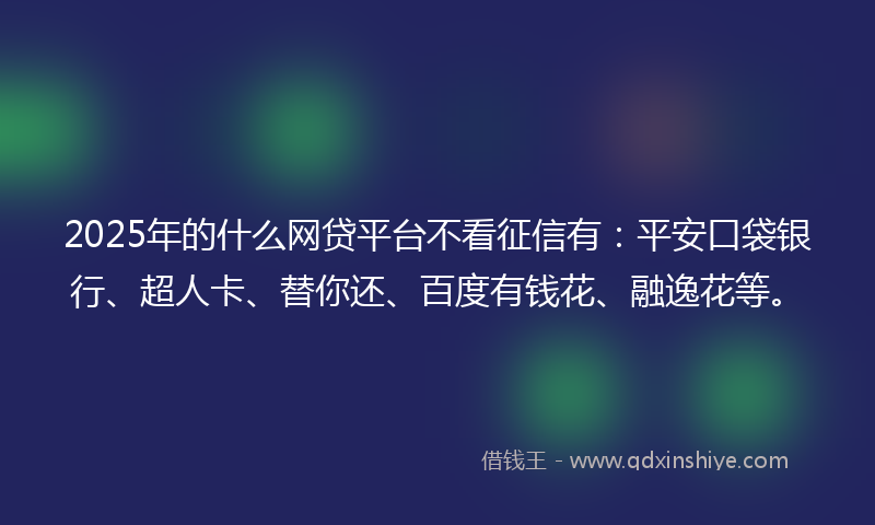 2025年的什么网贷平台不看征信有：平安口袋银行、超人卡、替你还、百度有钱花、融逸花等。