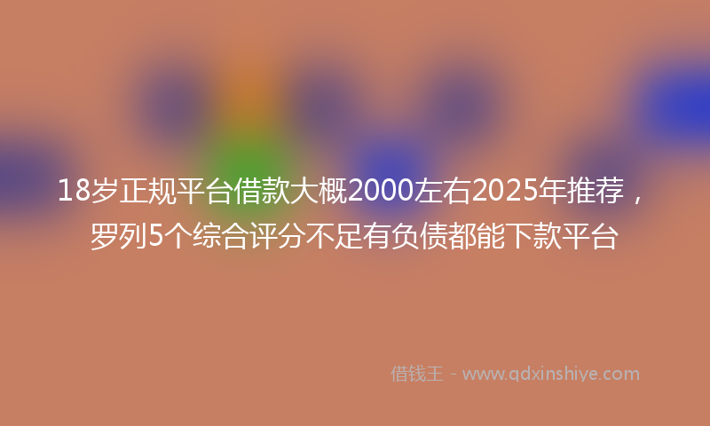18岁正规平台借款大概2000左右2025年推荐，罗列5个综合评分不足有负债都能下款平台