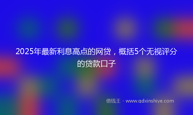 2025年最新利息高点的网贷，概括5个无视评分的贷款口子