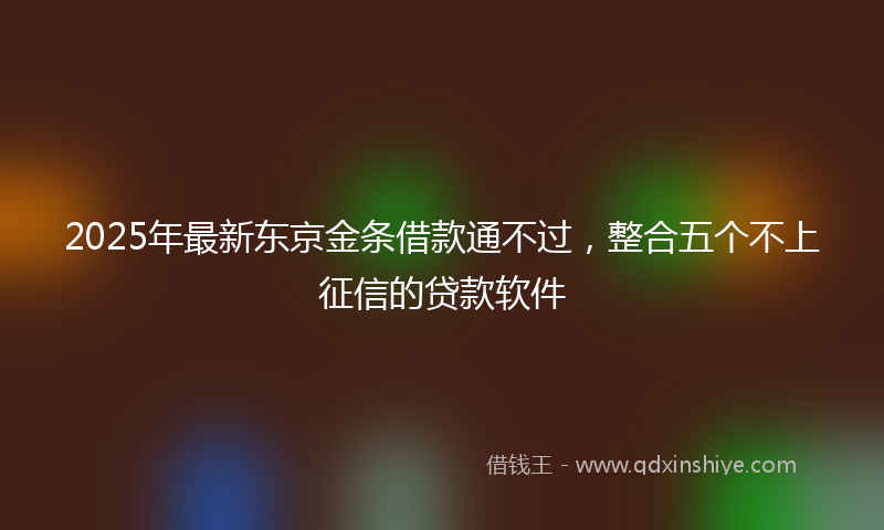 2025年最新东京金条借款通不过，整合五个不上征信的贷款软件