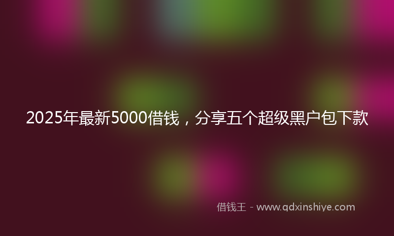 2025年最新5000借钱，分享五个超级黑户包下款