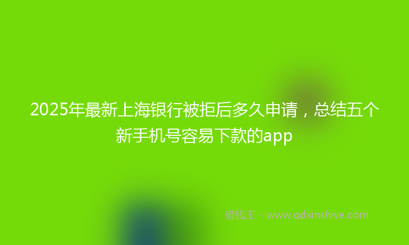 2025年最新上海银行被拒后多久申请，总结五个新手机号容易下款的app