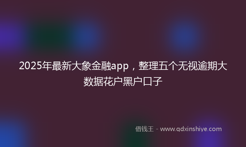 2025年最新大象金融app，整理五个无视逾期大数据花户黑户口子
