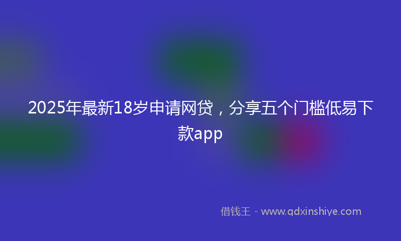 2025年最新18岁申请网贷，分享五个门槛低易下款app