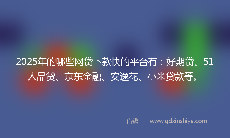 2025年的哪些网贷下款快的平台有：好期贷、51人品贷、京东金融、安逸花、小米贷款等。