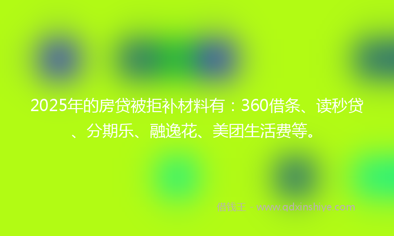 2025年的房贷被拒补材料有：360借条、读秒贷、分期乐、融逸花、美团生活费等。