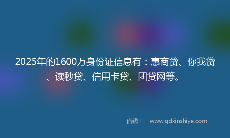 2025年的1600万身份证信息有：惠商贷、你我贷、读秒贷、信用卡贷、团贷网等。