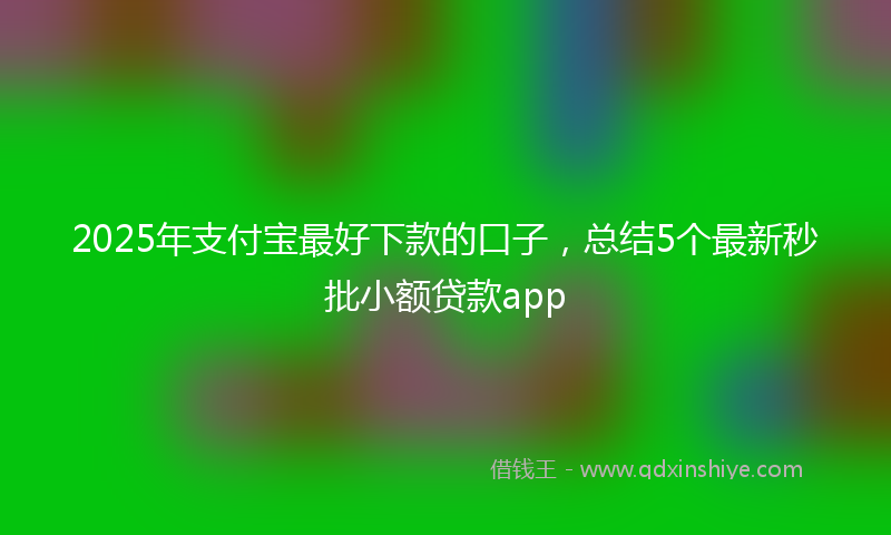 2025年支付宝最好下款的口子，总结5个最新秒批小额贷款app