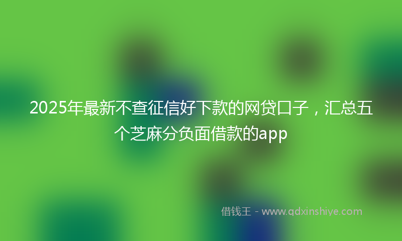 2025年最新不查征信好下款的网贷口子，汇总五个芝麻分负面借款的app
