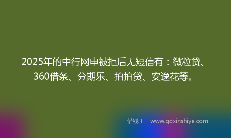 2025年的中行网申被拒后无短信有：微粒贷、360借条、分期乐、拍拍贷、安逸花等。