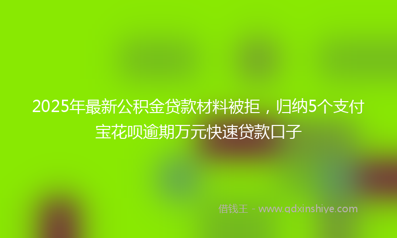 2025年最新公积金贷款材料被拒，归纳5个支付宝花呗逾期万元快速贷款口子