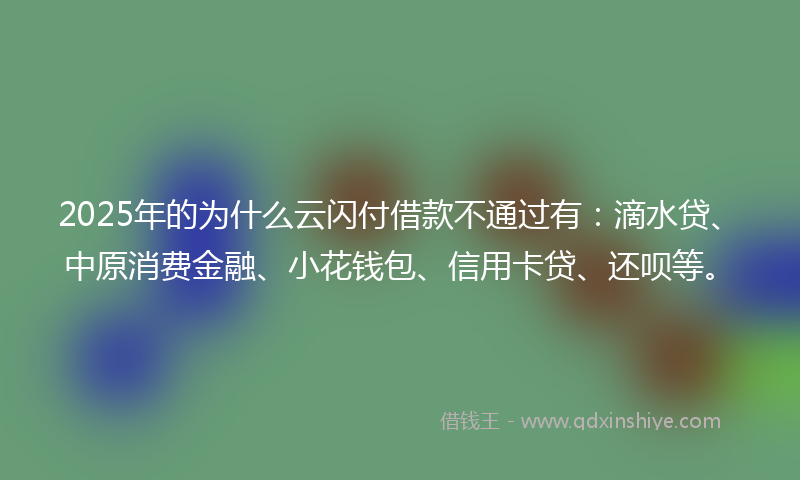 2025年的为什么云闪付借款不通过有：滴水贷、中原消费金融、小花钱包、信用卡贷、还呗等。