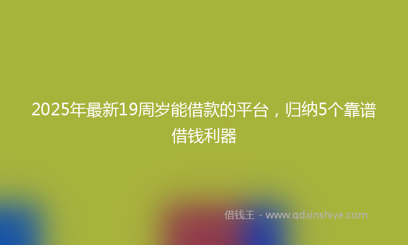2025年最新19周岁能借款的平台，归纳5个靠谱借钱利器