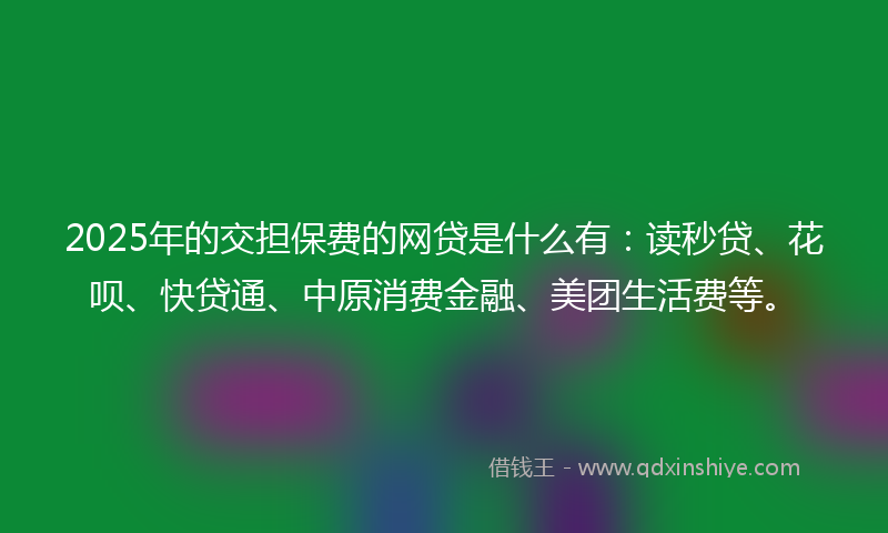 2025年的交担保费的网贷是什么有：读秒贷、花呗、快贷通、中原消费金融、美团生活费等。