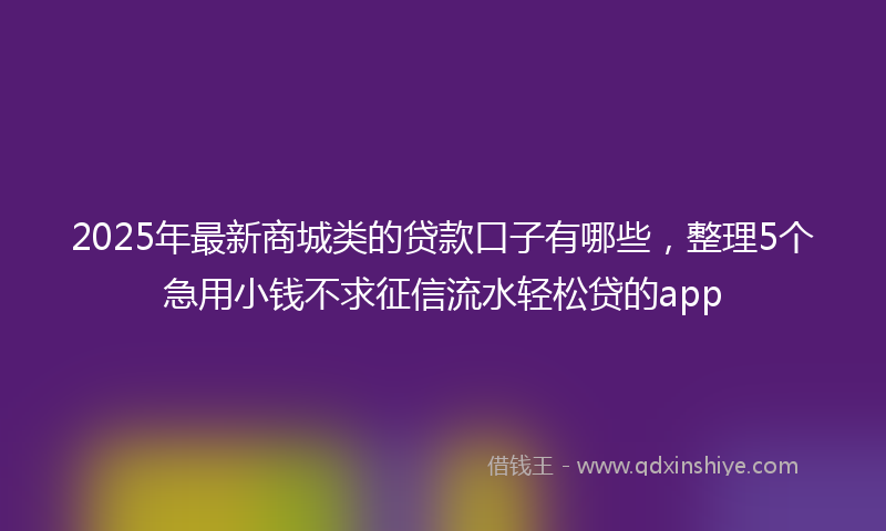 2025年最新商城类的贷款口子有哪些，整理5个急用小钱不求征信流水轻松贷的app