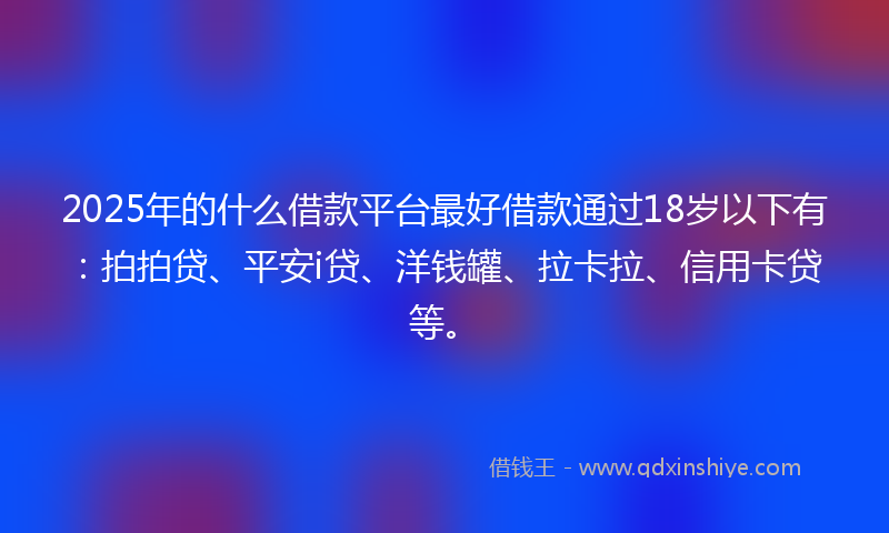 2025年的什么借款平台最好借款通过18岁以下有：拍拍贷、平安i贷、洋钱罐、拉卡拉、信用卡贷等。